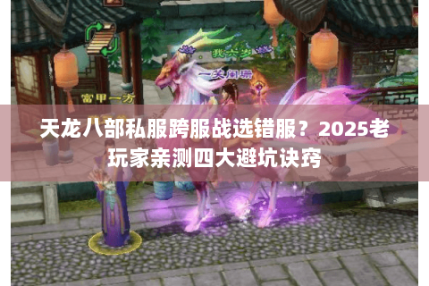天龙八部私服跨服战选错服?2025老玩家亲测四大避坑诀窍 天龙八部私服跨服战选错服?2025老玩家亲测四大避坑诀窍