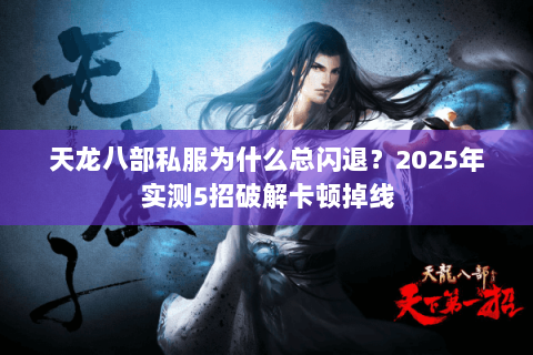 天龙八部私服为什么总闪退?2025年实测5招破解卡顿掉线 天龙八部私服为什么总闪退?2025年实测5招破解卡顿掉线