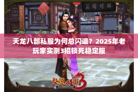 天龙八部私服为何总闪退?2025年老玩家实测3招锁死稳定服 天龙八部私服为何总闪退?2025年老玩家实测3招锁死稳定服