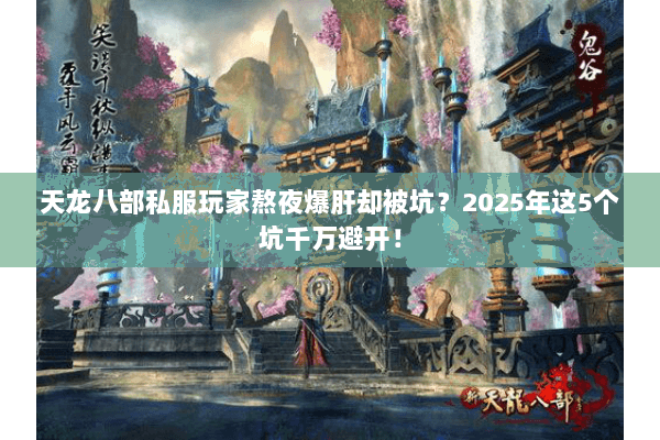 天龙八部私服玩家熬夜爆肝却被坑?2025年这5个坑千万避开! 天龙八部私服玩家熬夜爆肝却被坑?2025年这5个坑千万避开!