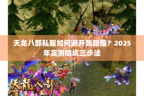 天龙八部私服如何避开跑路服?2025年实测防坑三步法 天龙八部私服如何避开跑路服?2025年实测防坑三步法