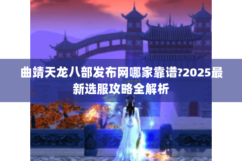 曲靖天龙八部发布网哪家靠谱?2025最新选服攻略全解析 曲靖天龙八部发布网哪家靠谱?2025最新选服攻略全解析