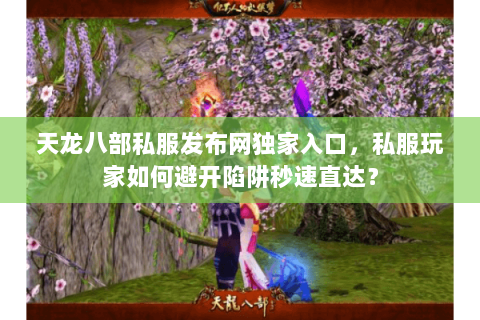 天龙八部私服发布网独家入口,私服玩家如何避开陷阱秒速直达? 天龙八部私服发布网独家入口,私服玩家如何避开陷阱秒速直达?