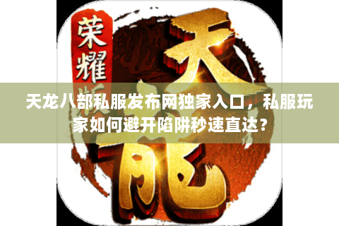 天龙八部私服发布网独家入口,私服玩家如何避开陷阱秒速直达? 天龙八部私服发布网独家入口,私服玩家如何避开陷阱秒速直达?