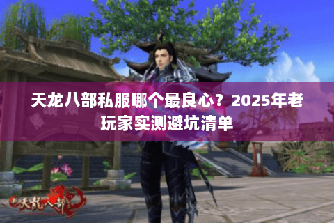 天龙八部私服哪个最良心?2025年老玩家实测避坑清单 天龙八部私服哪个最良心?2025年老玩家实测避坑清单