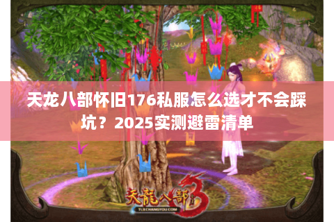 天龙八部怀旧176私服怎么选才不会踩坑?2025实测避雷清单 天龙八部怀旧176私服怎么选才不会踩坑?2025实测避雷清单