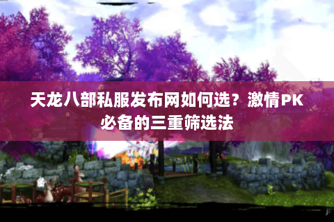 天龙八部私服发布网如何选?激情PK必备的三重筛选法 天龙八部私服发布网如何选?激情PK必备的三重筛选法
