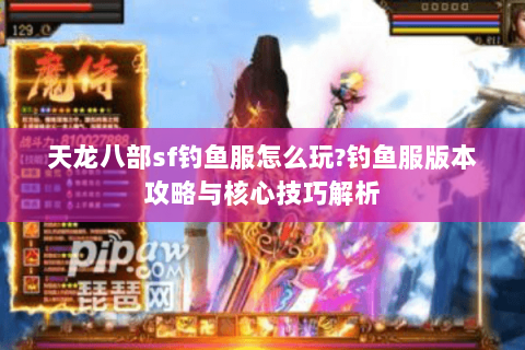 天龙八部sf钓鱼服怎么玩?钓鱼服版本攻略与核心技巧解析 天龙八部sf钓鱼服怎么玩?钓鱼服版本攻略与核心技巧解析
