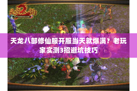 天龙八部修仙服开服当天就爆满?老玩家实测3招避坑技巧 天龙八部修仙服开服当天就爆满?老玩家实测3招避坑技巧