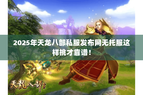 2025年天龙八部私服发布网无托服这样挑才靠谱! 2025年天龙八部私服发布网无托服这样挑才靠谱!