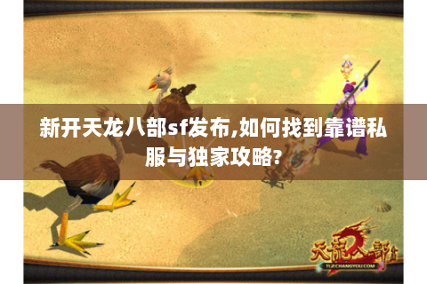 新开天龙八部sf发布,如何找到靠谱私服与独家攻略? 新开天龙八部sf发布,如何找到靠谱私服与独家攻略?