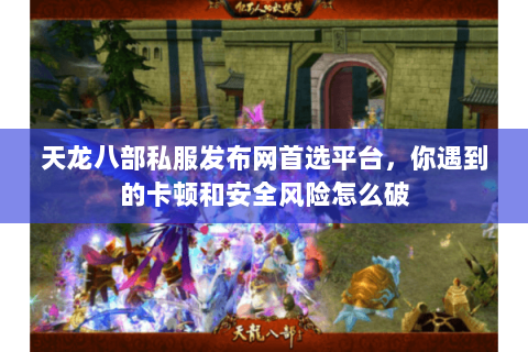 天龙八部私服发布网首选平台,你遇到的卡顿和安全风险怎么破 天龙八部私服发布网首选平台,你遇到的卡顿和安全风险怎么破