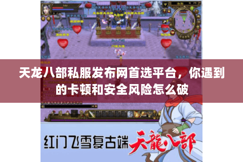 天龙八部私服发布网首选平台,你遇到的卡顿和安全风险怎么破 天龙八部私服发布网首选平台,你遇到的卡顿和安全风险怎么破