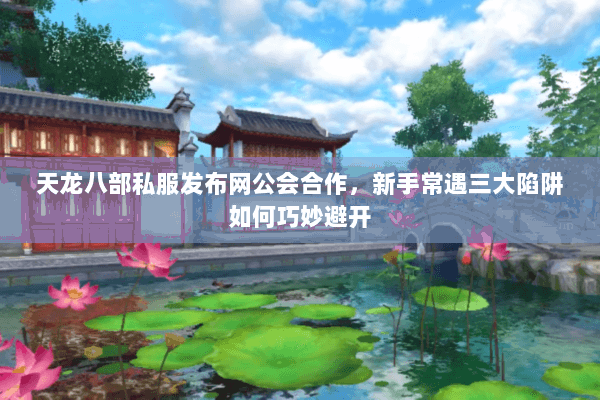 天龙八部私服发布网公会合作,新手常遇三大陷阱如何巧妙避开 天龙八部私服发布网公会合作,新手常遇三大陷阱如何巧妙避开