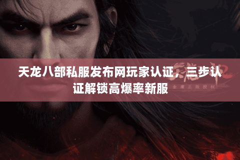 天龙八部私服发布网玩家认证,三步认证解锁高爆率新服 天龙八部私服发布网玩家认证,三步认证解锁高爆率新服