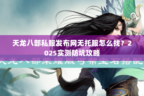 天龙八部私服发布网无托服怎么找?2025实测防坑攻略 天龙八部私服发布网无托服怎么找?2025实测防坑攻略