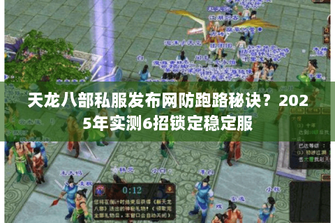 天龙八部私服发布网防跑路秘诀？2025年实测6招锁定稳定服