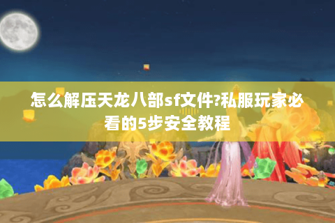 怎么解压天龙八部sf文件?私服玩家必看的5步安全教程 怎么解压天龙八部sf文件?私服玩家必看的5步安全教程
