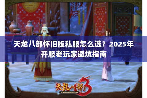 天龙八部怀旧版私服怎么选?2025年开服老玩家避坑指南 天龙八部怀旧版私服怎么选?2025年开服老玩家避坑指南