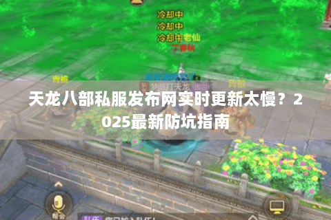 天龙八部私服发布网实时更新太慢?2025最新防坑指南 天龙八部私服发布网实时更新太慢?2025最新防坑指南