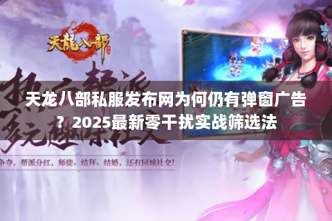 天龙八部私服发布网为何仍有弹窗广告?2025最新零干扰实战筛选法 天龙八部私服发布网为何仍有弹窗广告?2025最新零干扰实战筛选法
