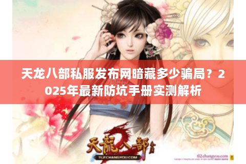 天龙八部私服发布网暗藏多少骗局?2025年最新防坑手册实测解析 天龙八部私服发布网暗藏多少骗局?2025年最新防坑手册实测解析