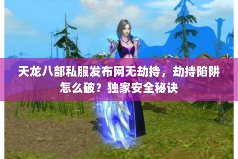 天龙八部私服发布网无劫持,劫持陷阱怎么破?独家安全秘诀 天龙八部私服发布网无劫持,劫持陷阱怎么破?独家安全秘诀