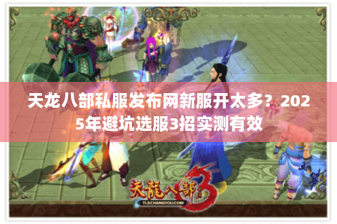 天龙八部私服发布网新服开太多?2025年避坑选服3招实测有效 天龙八部私服发布网新服开太多?2025年避坑选服3招实测有效