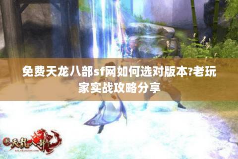 免费天龙八部sf网如何选对版本?老玩家实战攻略分享 免费天龙八部sf网如何选对版本?老玩家实战攻略分享
