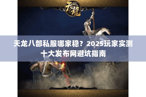 天龙八部私服哪家稳?2025玩家实测十大发布网避坑指南 天龙八部私服哪家稳?2025玩家实测十大发布网避坑指南