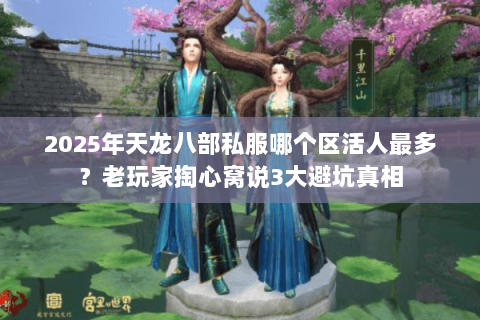2025年天龙八部私服哪个区活人最多?老玩家掏心窝说3大避坑真相 2025年天龙八部私服哪个区活人最多?老玩家掏心窝说3大避坑真相