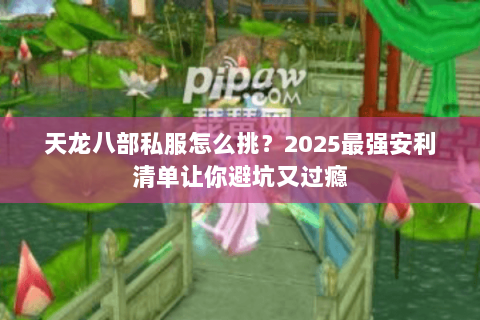 天龙八部私服怎么挑?2025最强安利清单让你避坑又过瘾 天龙八部私服怎么挑?2025最强安利清单让你避坑又过瘾