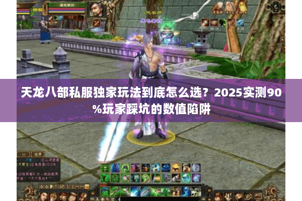 天龙八部私服独家玩法到底怎么选？2025实测90%玩家踩坑的数值陷阱