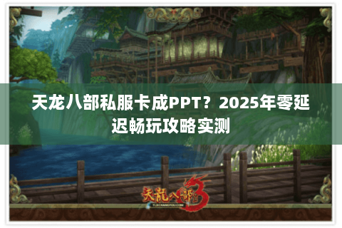 天龙八部私服卡成PPT?2025年零延迟畅玩攻略实测 天龙八部私服卡成PPT?2025年零延迟畅玩攻略实测