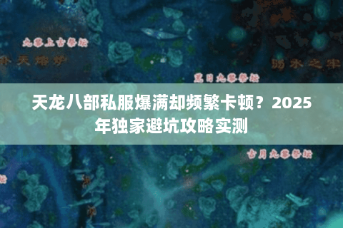天龙八部私服爆满却频繁卡顿?2025年独家避坑攻略实测 天龙八部私服爆满却频繁卡顿?2025年独家避坑攻略实测