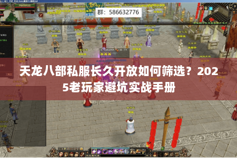 天龙八部私服长久开放如何筛选?2025老玩家避坑实战手册 天龙八部私服长久开放如何筛选?2025老玩家避坑实战手册