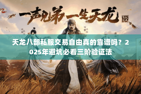 天龙八部私服交易自由真的靠谱吗?2025年避坑必看三阶验证法 天龙八部私服交易自由真的靠谱吗?2025年避坑必看三阶验证法