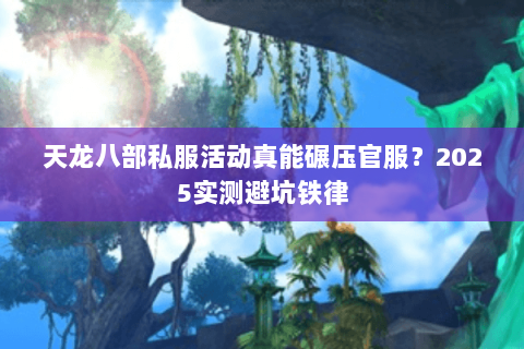 天龙八部私服活动真能碾压官服?2025实测避坑铁律 天龙八部私服活动真能碾压官服?2025实测避坑铁律