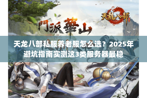 天龙八部私服养老服怎么选?2025年避坑指南实测这3类服务器最稳 天龙八部私服养老服怎么选?2025年避坑指南实测这3类服务器最稳