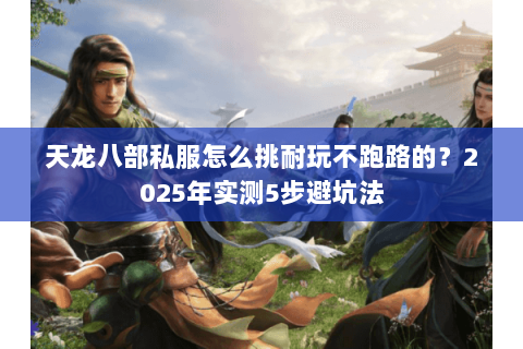 天龙八部私服怎么挑耐玩不跑路的?2025年实测5步避坑法 天龙八部私服怎么挑耐玩不跑路的?2025年实测5步避坑法