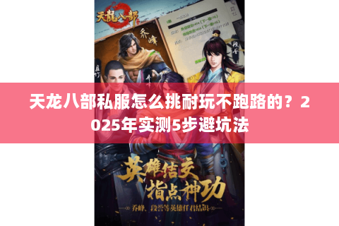 天龙八部私服怎么挑耐玩不跑路的?2025年实测5步避坑法 天龙八部私服怎么挑耐玩不跑路的?2025年实测5步避坑法