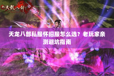 天龙八部私服怀旧服怎么选?老玩家亲测避坑指南 天龙八部私服怀旧服怎么选?老玩家亲测避坑指南