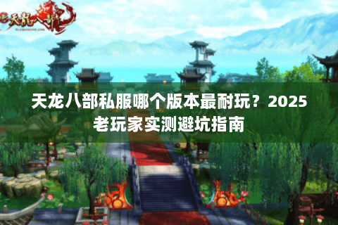 天龙八部私服哪个版本最耐玩?2025老玩家实测避坑指南 天龙八部私服哪个版本最耐玩?2025老玩家实测避坑指南