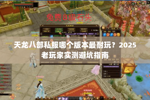 天龙八部私服哪个版本最耐玩?2025老玩家实测避坑指南 天龙八部私服哪个版本最耐玩?2025老玩家实测避坑指南