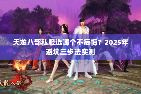 天龙八部私服选哪个不后悔?2025年避坑三步法实测 天龙八部私服选哪个不后悔?2025年避坑三步法实测