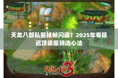 天龙八部私服掉帧闪退?2025年零延迟顶级服筛选心法 天龙八部私服掉帧闪退?2025年零延迟顶级服筛选心法