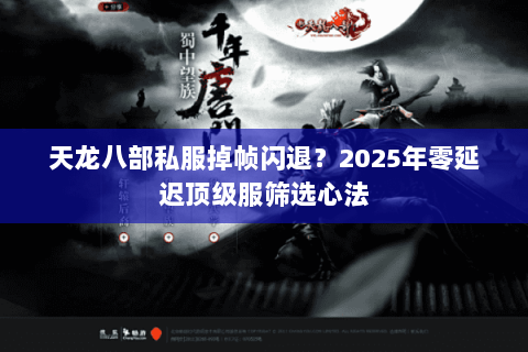 天龙八部私服掉帧闪退?2025年零延迟顶级服筛选心法 天龙八部私服掉帧闪退?2025年零延迟顶级服筛选心法