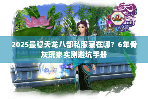 2025最稳天龙八部私服藏在哪?6年骨灰玩家实测避坑手册 2025最稳天龙八部私服藏在哪?6年骨灰玩家实测避坑手册