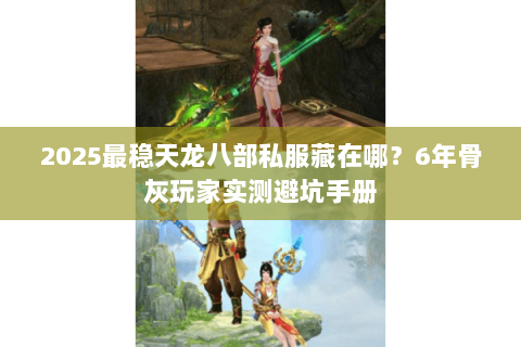2025最稳天龙八部私服藏在哪?6年骨灰玩家实测避坑手册 2025最稳天龙八部私服藏在哪?6年骨灰玩家实测避坑手册