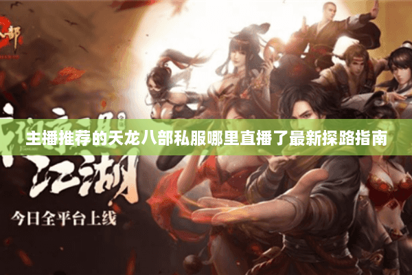 主播推荐的天龙八部私服哪里直播了最新探路指南 主播推荐的天龙八部私服哪里直播了最新探路指南